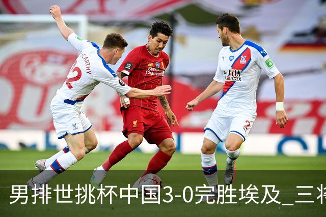 男排世挑杯中国3-0完胜埃及 三将上双率先进决赛